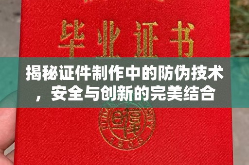 六横揭秘证件制作中的防伪技术，安全与创新的完美结合