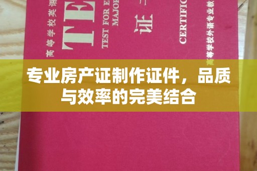 六横专业房产证制作证件，品质与效率的完美结合