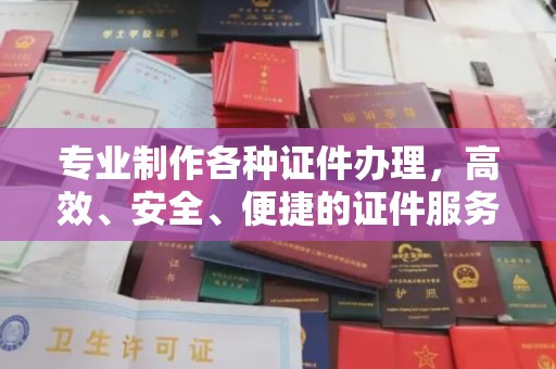 六横专业制作各种证件办理，高效、安全、便捷的证件服务