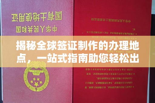 六横揭秘全球签证制作的办理地点，一站式指南助您轻松出行