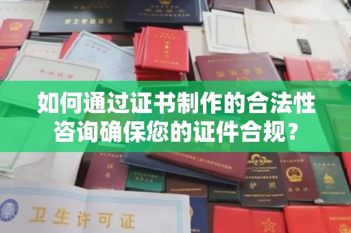 六横如何通过证书制作的合法性咨询确保您的证件合规？